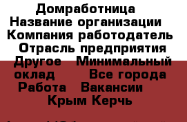 Домработница › Название организации ­ Компания-работодатель › Отрасль предприятия ­ Другое › Минимальный оклад ­ 1 - Все города Работа » Вакансии   . Крым,Керчь